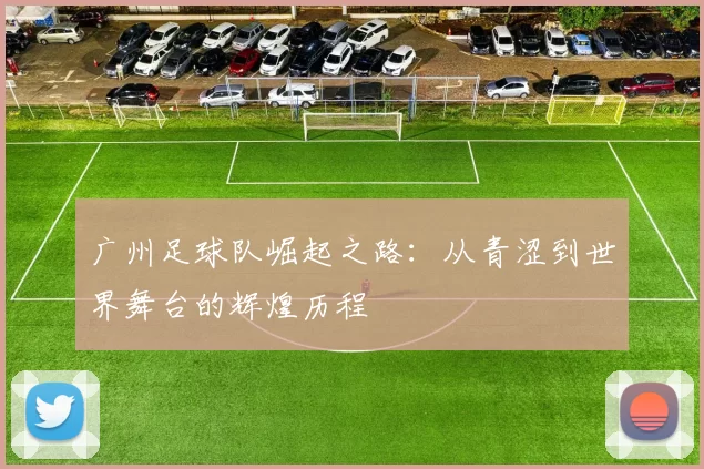 广州足球队崛起之路：从青涩到世界舞台的辉煌历程