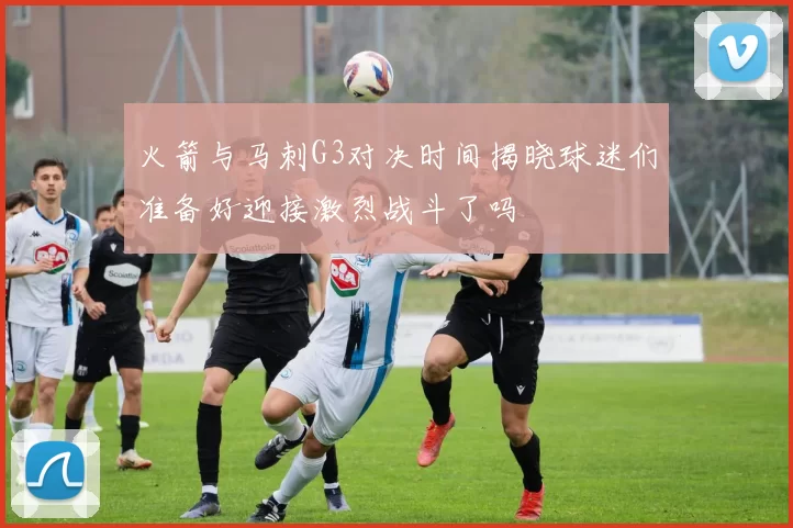 火箭与马刺G3对决时间揭晓球迷们准备好迎接激烈战斗了吗