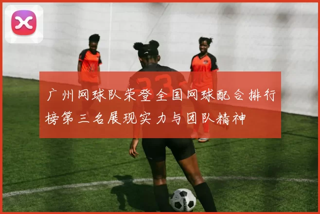 广州网球队荣登全国网球配合排行榜第三名展现实力与团队精神