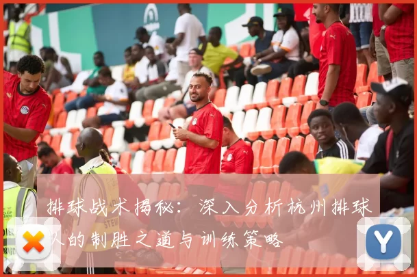 排球战术揭秘：深入分析杭州排球队的制胜之道与训练策略