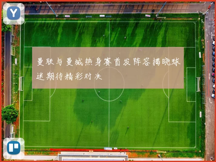 曼联与曼城热身赛首发阵容揭晓球迷期待精彩对决