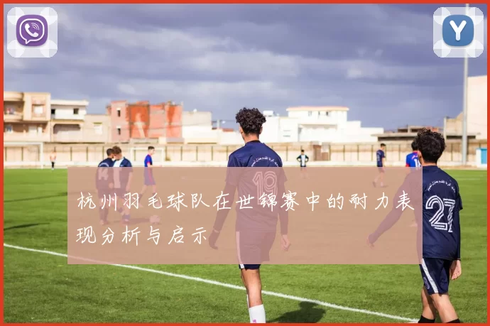 杭州羽毛球队在世锦赛中的耐力表现分析与启示
