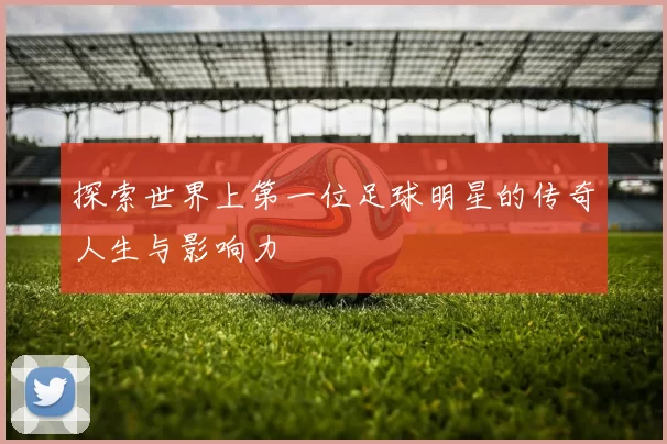 探索世界上第一位足球明星的传奇人生与影响力