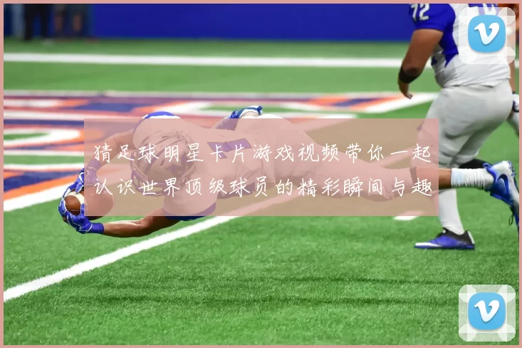 猜足球明星卡片游戏视频带你一起认识世界顶级球员的精彩瞬间与趣味挑战