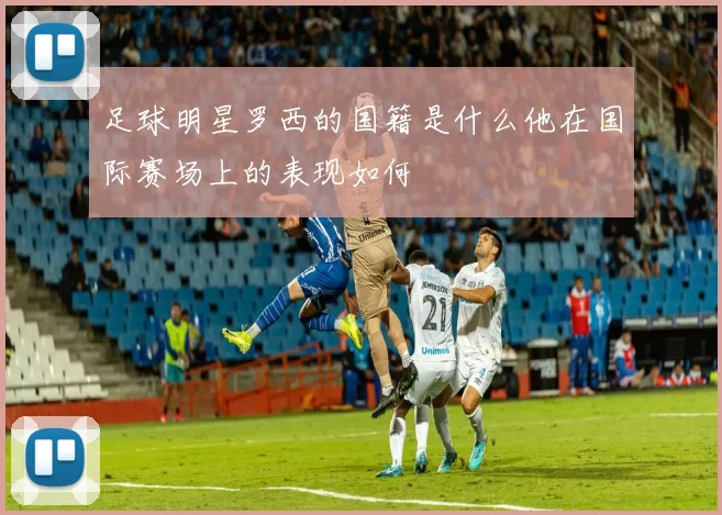 足球明星罗西的国籍是什么他在国际赛场上的表现如何