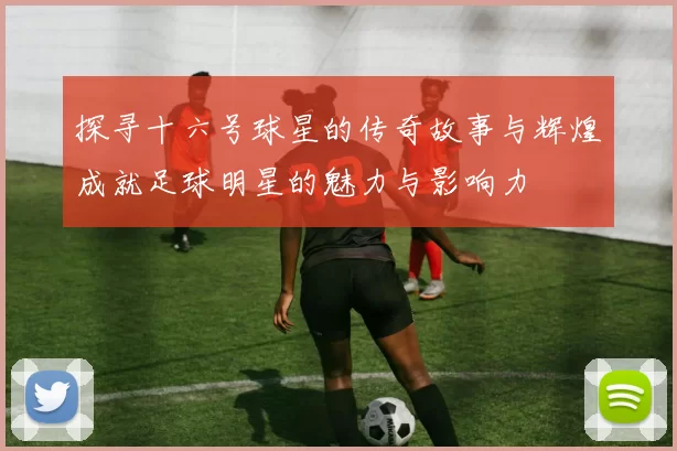 探寻十六号球星的传奇故事与辉煌成就足球明星的魅力与影响力