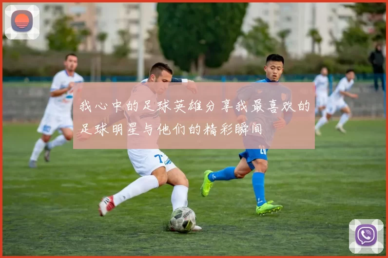 我心中的足球英雄分享我最喜欢的足球明星与他们的精彩瞬间