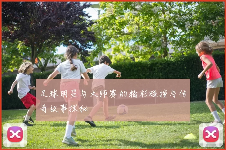 足球明星与大师赛的精彩碰撞与传奇故事探秘