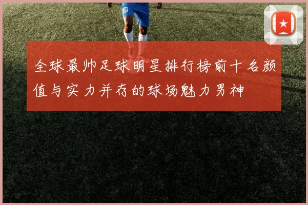 全球最帅足球明星排行榜前十名颜值与实力并存的球场魅力男神