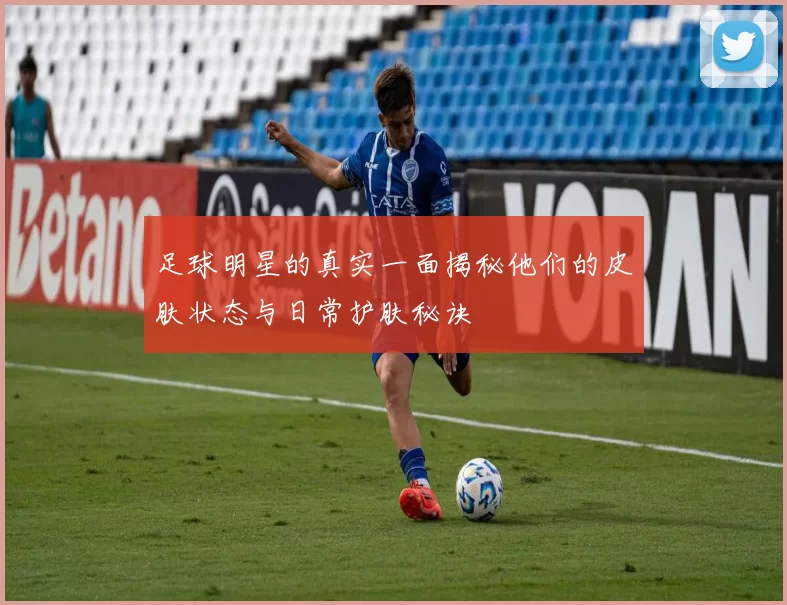 足球明星的真实一面揭秘他们的皮肤状态与日常护肤秘诀