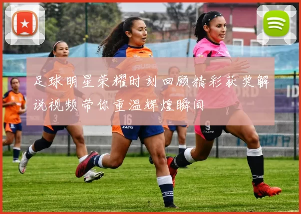 足球明星荣耀时刻回顾精彩获奖解说视频带你重温辉煌瞬间