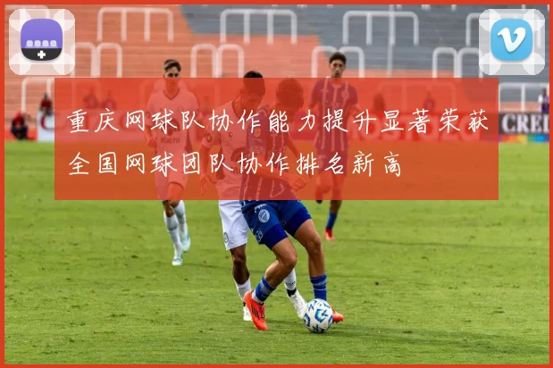 重庆网球队协作能力提升显著荣获全国网球团队协作排名新高