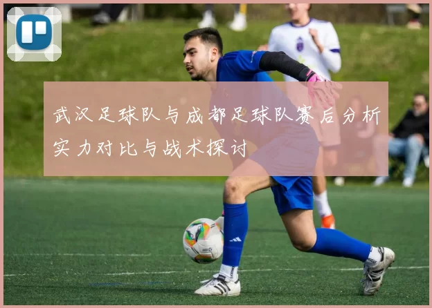 武汉足球队与成都足球队赛后分析实力对比与战术探讨