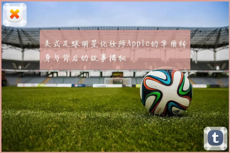 美式足球明星化妆师Apple的华丽转身与背后的故事揭秘