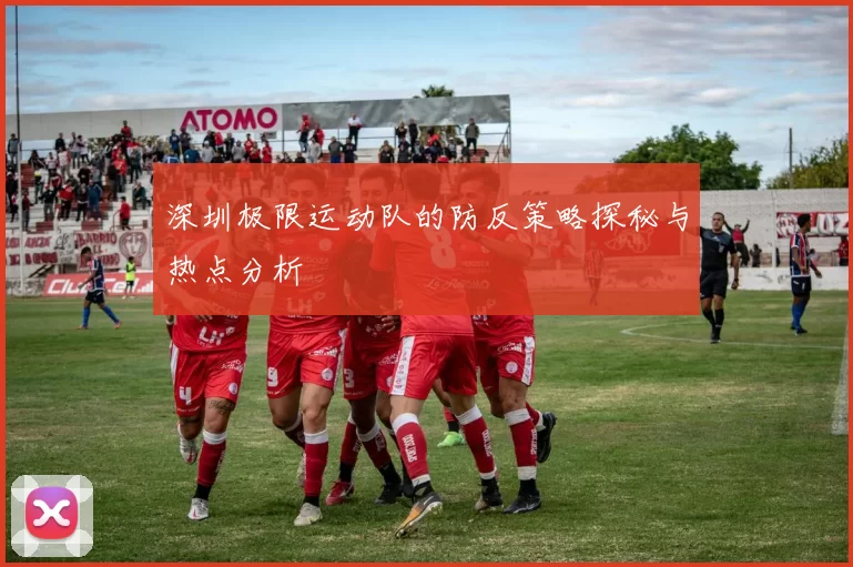 深圳极限运动队的防反策略探秘与热点分析
