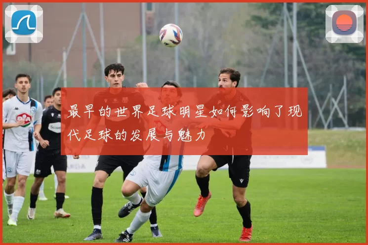 最早的世界足球明星如何影响了现代足球的发展与魅力