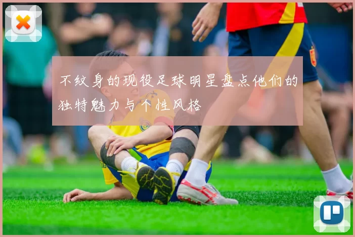 不纹身的现役足球明星盘点他们的独特魅力与个性风格