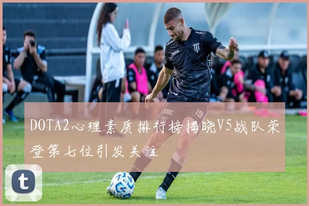 DOTA2心理素质排行榜揭晓V5战队荣登第七位引发关注