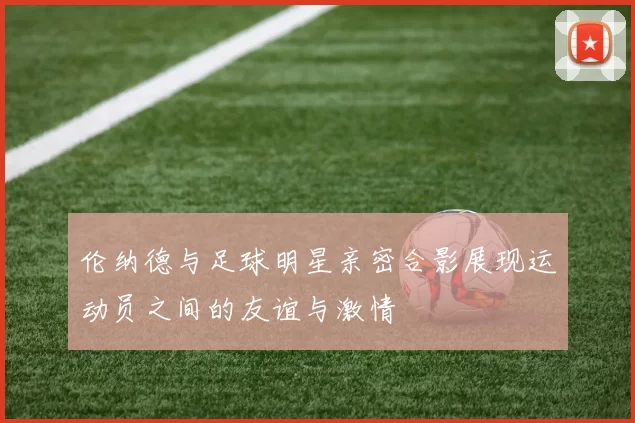 伦纳德与足球明星亲密合影展现运动员之间的友谊与激情