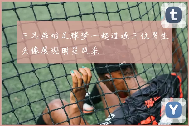 三兄弟的足球梦一起追逐三位男生头像展现明星风采
