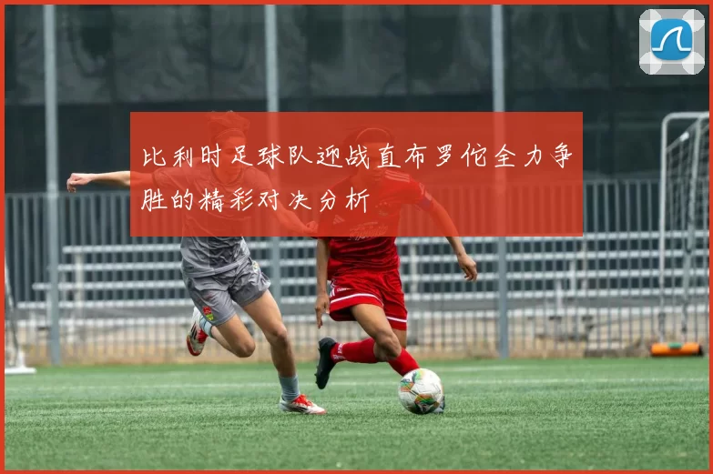 比利时足球队迎战直布罗佗全力争胜的精彩对决分析