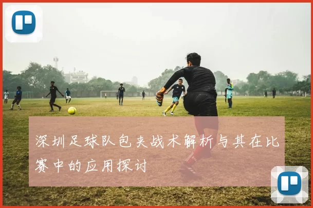 深圳足球队包夹战术解析与其在比赛中的应用探讨