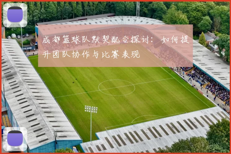 成都篮球队默契配合探讨：如何提升团队协作与比赛表现