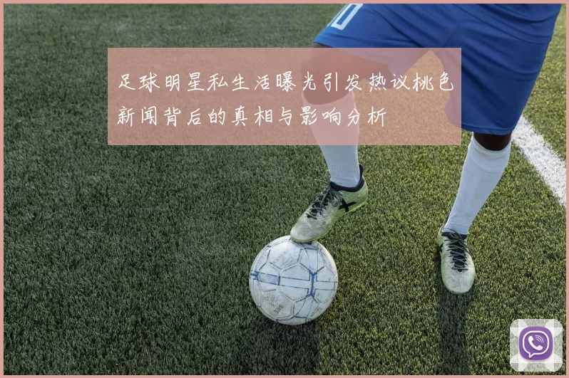足球明星私生活曝光引发热议桃色新闻背后的真相与影响分析