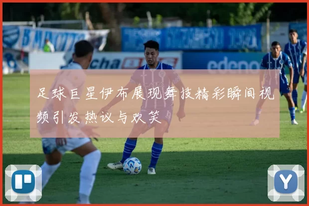 足球巨星伊布展现舞技精彩瞬间视频引发热议与欢笑