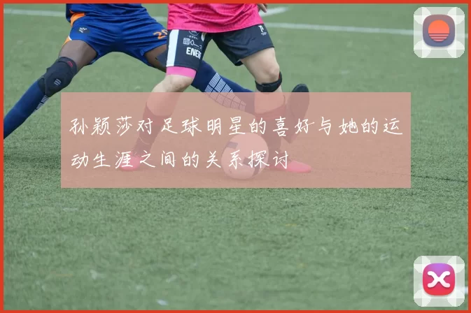 孙颖莎对足球明星的喜好与她的运动生涯之间的关系探讨