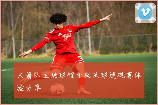 火箭队主场球馆介绍及球迷观赛体验分享