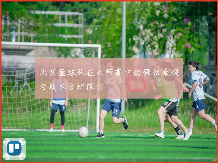 北京篮球队在大师赛中的强劲表现与战术分析探讨