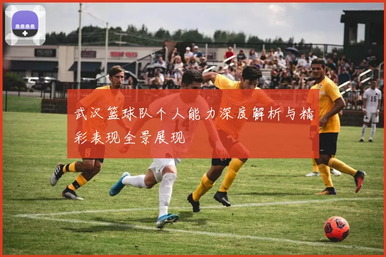 武汉篮球队个人能力深度解析与精彩表现全景展现