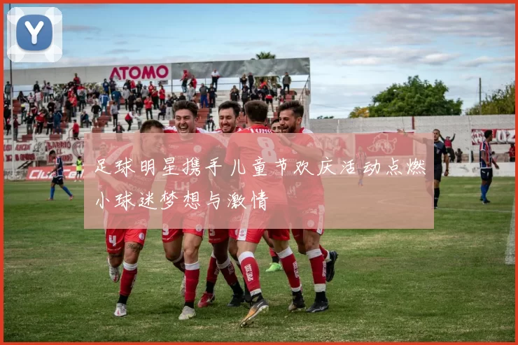 足球明星携手儿童节欢庆活动点燃小球迷梦想与激情