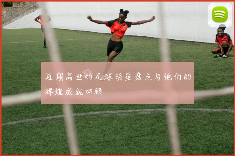 近期离世的足球明星盘点与他们的辉煌成就回顾