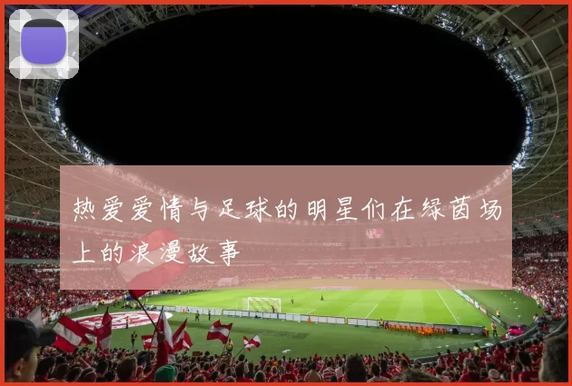 热爱爱情与足球的明星们在绿茵场上的浪漫故事