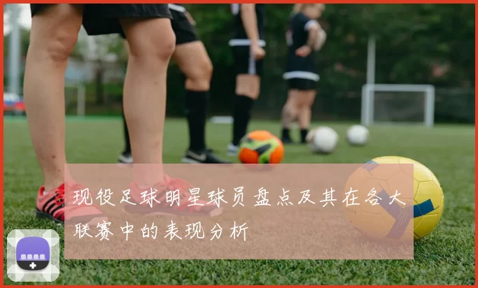 现役足球明星球员盘点及其在各大联赛中的表现分析