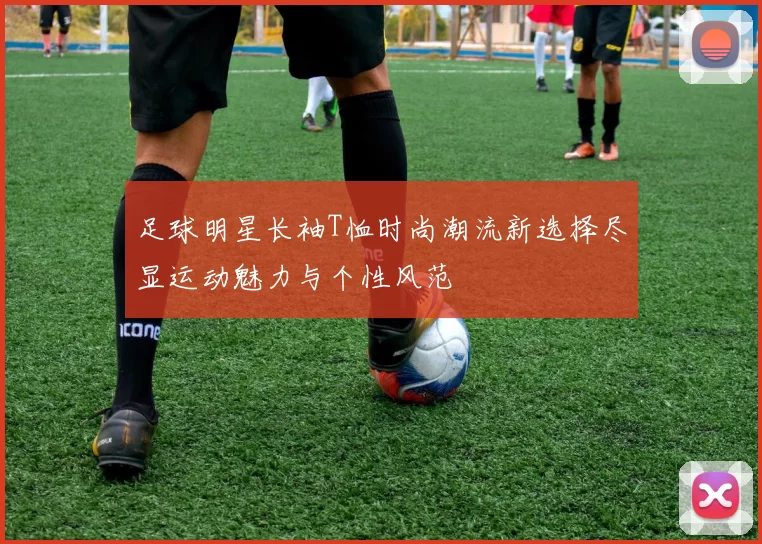 足球明星长袖T恤时尚潮流新选择尽显运动魅力与个性风范