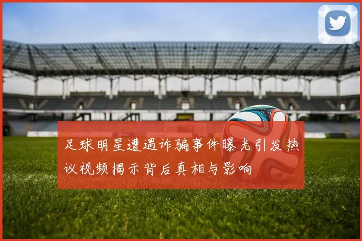 足球明星遭遇诈骗事件曝光引发热议视频揭示背后真相与影响