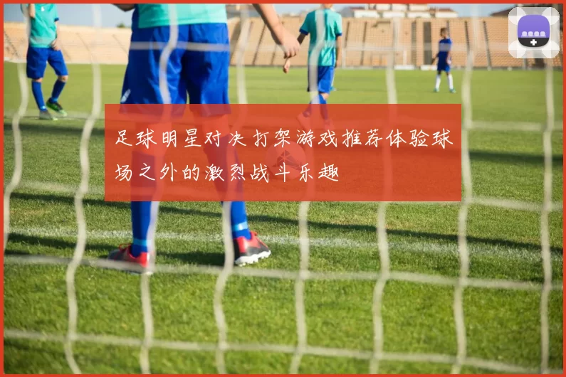 足球明星对决打架游戏推荐体验球场之外的激烈战斗乐趣