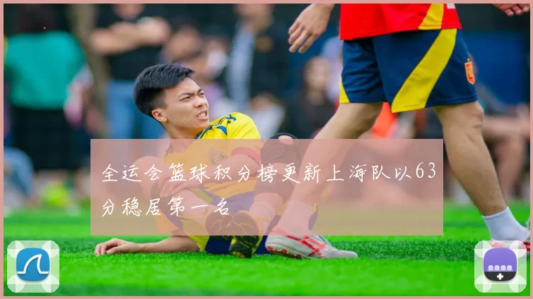 全运会篮球积分榜更新上海队以63分稳居第一名