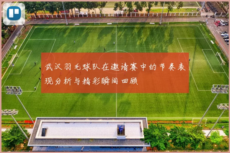 武汉羽毛球队在邀请赛中的节奏表现分析与精彩瞬间回顾