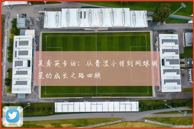 吴秀英专访：从青涩小将到网球明星的成长之路回顾
