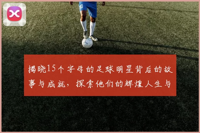 揭晓15个字母的足球明星背后的故事与成就，探索他们的辉煌人生与赛场传奇