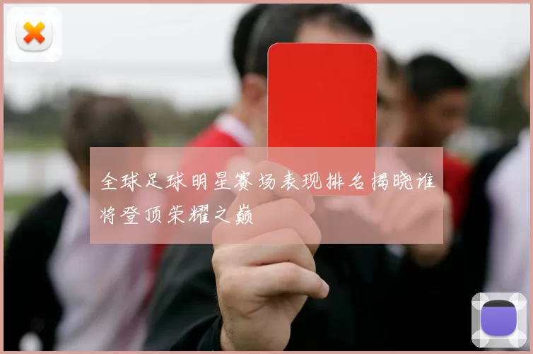 全球足球明星赛场表现排名揭晓谁将登顶荣耀之巅