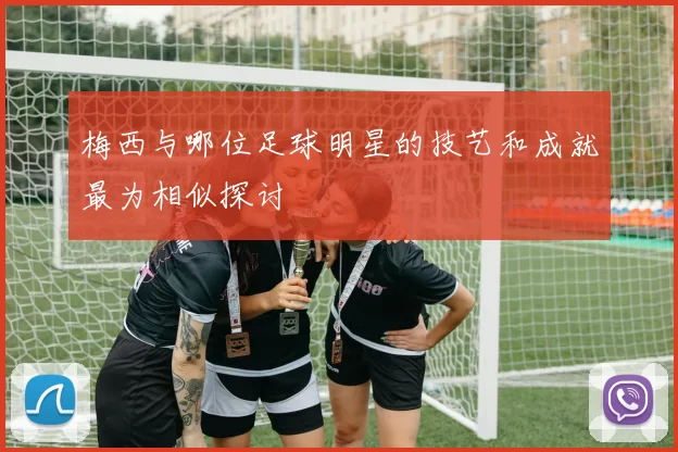 梅西与哪位足球明星的技艺和成就最为相似探讨