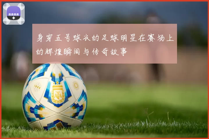 身穿五号球衣的足球明星在赛场上的辉煌瞬间与传奇故事