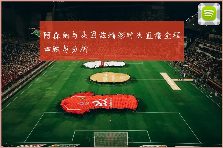 阿森纳与美因兹精彩对决直播全程回顾与分析