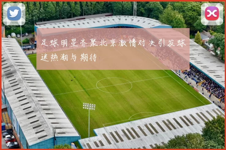 足球明星齐聚北京激情对决引发球迷热潮与期待