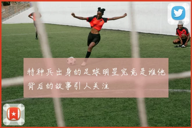 特种兵出身的足球明星究竟是谁他背后的故事引人关注